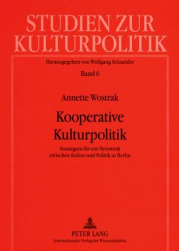 Kooperative Kulturpolitik: Strategien Fuer Ein Netzwerk Zwischen Kultur Und Politik in Berlin