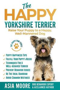 Cover image for The Happy Yorkshire Terrier: Raise Your Puppy to a Happy, Well-Mannered Dog