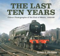 Cover image for The Last Ten Years: Colour Photographs of the End of Steam, 1959-68