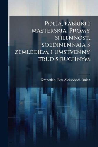 Cover image for Polia, Fabriki I Masterskia. Promy Shlennost, Soedinennaia S Zemlediem, I Umstvenny Trud S Ruchnym