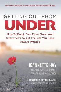 Cover image for Getting Out from Under: How To Break Free From Stress And Overwhelm To Get The Life You Have Always Wanted