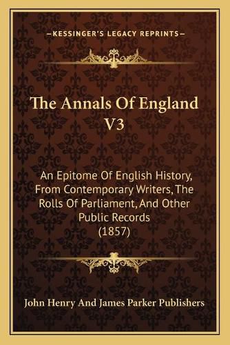 Cover image for The Annals of England V3: An Epitome of English History, from Contemporary Writers, the Rolls of Parliament, and Other Public Records (1857)