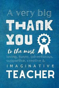 Cover image for A Very Big Thank You To The Most Loving, Funny, Adventurous, Supportive, Creative & Imaginative Teacher: Lined Blank Notebook Journal
