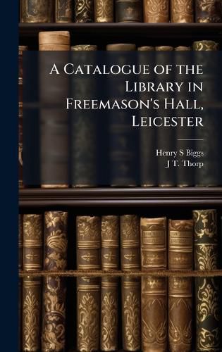 Cover image for A Catalogue of the Library in Freemason's Hall, Leicester