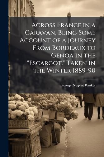 Cover image for Across France in a Caravan, Being Some Account of a Journey from Bordeaux to Genoa in the  Escargot,  Taken in the Winter 1889-90