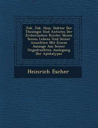 Joh. Jak. Hess, Doktor Der Theologie Und Antistes Der Z Rcherischen Kirche: Skizze Seines Lebens Und Seiner Ansichten Mit Einem Auszuge Aus Seiner Ungedruchten Auslegung Der Apokalypse