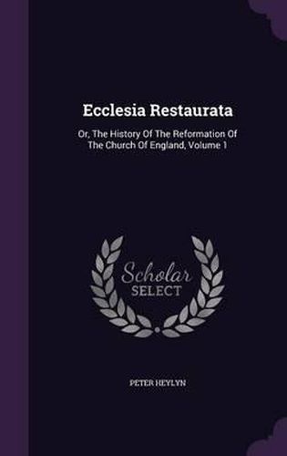 Cover image for Ecclesia Restaurata: Or, the History of the Reformation of the Church of England, Volume 1