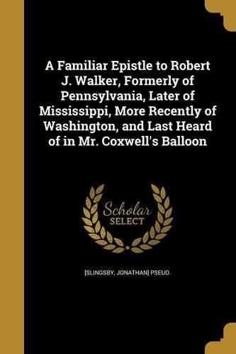 Cover image for A Familiar Epistle to Robert J. Walker, Formerly of Pennsylvania, Later of Mississippi, More Recently of Washington, and Last Heard of in Mr. Coxwell's Balloon