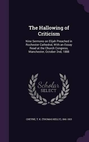 Cover image for The Hallowing of Criticism: Nine Sermons on Elijah Preached in Rochester Cathedral, with an Essay Read at the Church Congress, Manchester, October 2nd, 1888