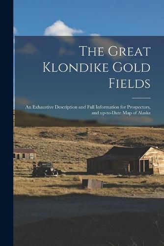 Cover image for The Great Klondike Gold Fields [microform]: an Exhaustive Description and Full Information for Prospectors, and Up-to-date Map of Alaska