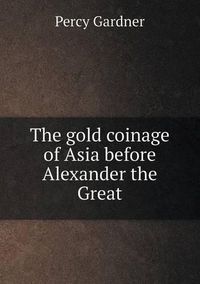 Cover image for The gold coinage of Asia before Alexander the Great