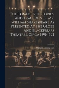 Cover image for The Comedies, Histories, And Tragedies Of Mr. William Shakespeare As Presented At The Globe And Blackfriars Theatres, Circa 1591-1623