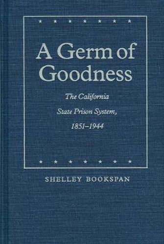 Cover image for A Germ of Goodness: The California State Prison System, 1851-1944