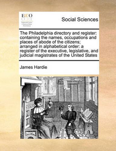 Cover image for The Philadelphia Directory and Register: Containing the Names, Occupations and Places of Abode of the Citizens; Arranged in Alphabetical Order: A Register of the Executive, Legislative, and Judicial Magistrates of the United States