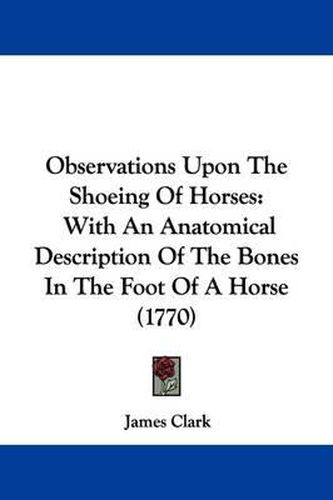 Observations Upon The Shoeing Of Horses: With An Anatomical Description Of The Bones In The Foot Of A Horse (1770)