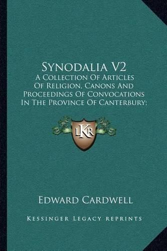 Synodalia V2: A Collection of Articles of Religion, Canons and Proceedings of Convocations in the Province of Canterbury; From the Year 1547-1717 (1842)