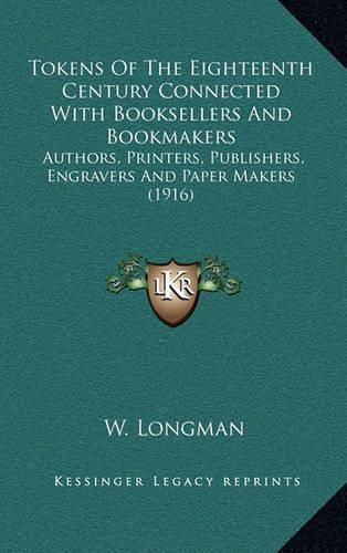 Cover image for Tokens of the Eighteenth Century Connected with Booksellers and Bookmakers: Authors, Printers, Publishers, Engravers and Paper Makers (1916)