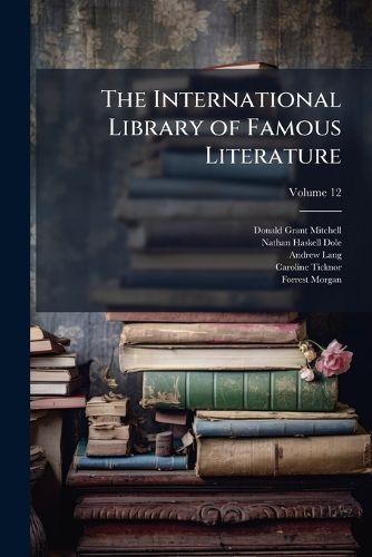 Cover image for The International Library of Famous Literature: Selections from the World's Great Writers, Ancient, Mediaeval, and Modern, with Biographical and Explanatory Notes and with Introductions, Volume 12