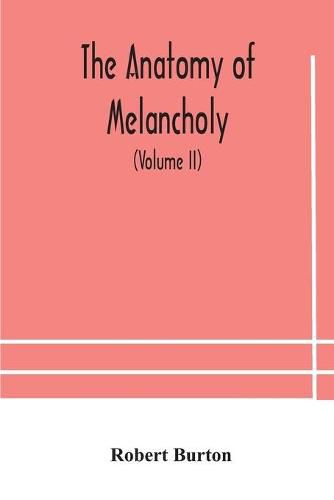 The anatomy of melancholy, what it is, with all the kinds, causes, symptomes, prognostics, and several curses of it. In three paritions. With their several sections, members and subsections, philosophically, medically, historically, opened and cut up (Volume I