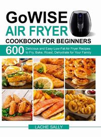 Cover image for GoWISE Air Fryer Cookbook for Beginners: 600 Delicious and Easy Low-Fat Air Fryer Recipes to Fry, Bake, Roast, Dehydrate for Your Family