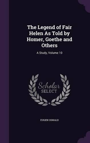 Cover image for The Legend of Fair Helen as Told by Homer, Goethe and Others: A Study, Volume 10