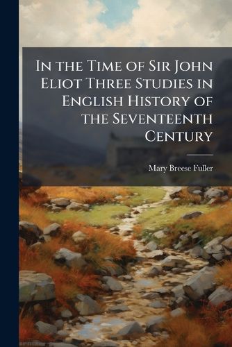 Cover image for In the Time of Sir John Eliot Three Studies in English History of the Seventeenth Century