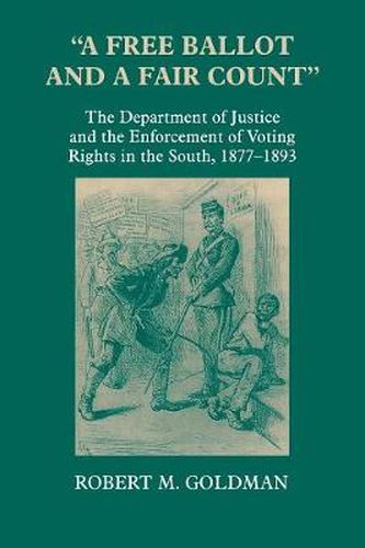 Cover image for A Free Ballot and a Fair Count: The Department of Justice and the Enforcement of Voting Rights in the South , 1877-1893