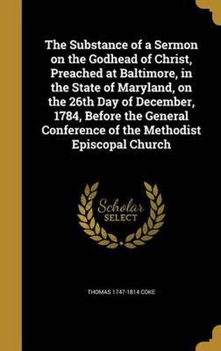 The Substance of a Sermon on the Godhead of Christ, Preached at Baltimore, in the State of Maryland, on the 26th Day of December, 1784, Before the General Conference of the Methodist Episcopal Church