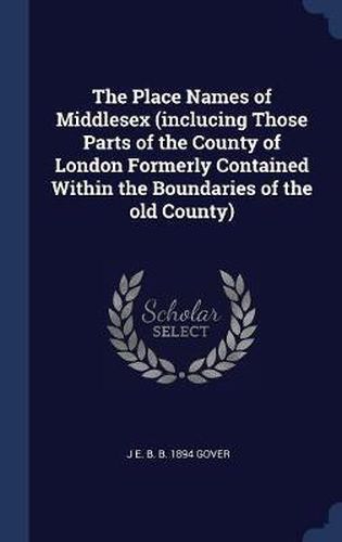 The Place Names of Middlesex (Inclucing Those Parts of the County of London Formerly Contained Within the Boundaries of the Old County)