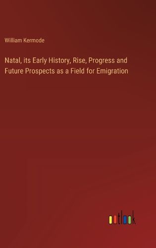 Natal, its Early History, Rise, Progress and Future Prospects as a Field for Emigration