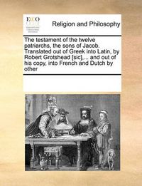 Cover image for The Testament of the Twelve Patriarchs, the Sons of Jacob. Translated Out of Greek Into Latin, by Robert Grotshead [Sic], ... and Out of His Copy, Into French and Dutch by Other