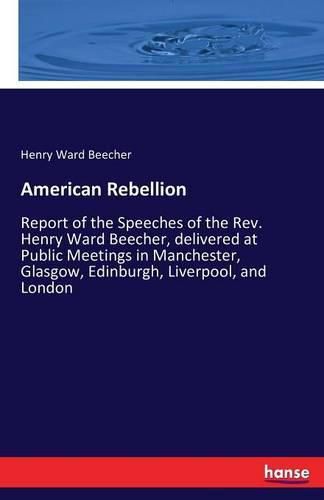 Cover image for American Rebellion: Report of the Speeches of the Rev. Henry Ward Beecher, delivered at Public Meetings in Manchester, Glasgow, Edinburgh, Liverpool, and London