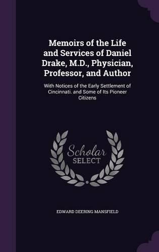 Cover image for Memoirs of the Life and Services of Daniel Drake, M.D., Physician, Professor, and Author: With Notices of the Early Settlement of Cincinnati. and Some of Its Pioneer Citizens