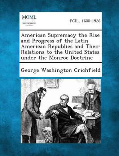 Cover image for American Supremacy the Rise and Progress of the Latin American Republics and Their Relations to the United States Under the Monroe Doctrine