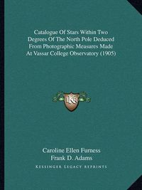 Cover image for Catalogue of Stars Within Two Degrees of the North Pole Deduced from Photographic Measures Made at Vassar College Observatory (1905)