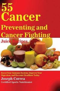 Cover image for 55 Cancer Preventing and Cancer Fighting Juice Recipes: Boost Your Immune System, Improve Your Digestion, and Become Healthier Today