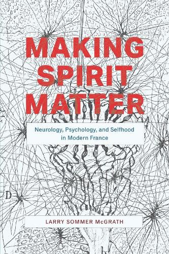 Cover image for Making Spirit Matter: Neurology, Psychology, and Selfhood in Modern France