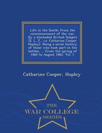 Cover image for Life in the South; From the Commencement of the War. by a Blockaded British Subject [S. L. J., i.e. Catharine Cooper Hopley]. Being a Social History of Those Who Took Part in the Battles, ... from the Spring of 1860 to August 1862. Vol. I. - War College Se