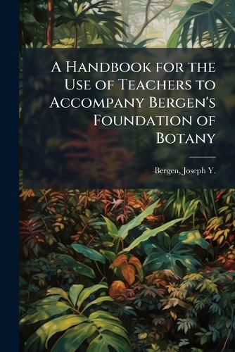 Cover image for A Handbook for the Use of Teachers to Accompany Bergen's Foundation of Botany