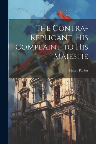 Cover image for The Contra-replicant, his Complaint to His Maiestie