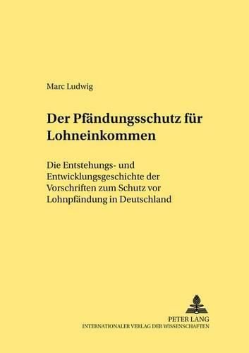 Der Pfaendungsschutz Fuer Lohneinkommen: Die Entstehungs- Und Entwicklungsgeschichte Der Vorschriften Zum Schutz VOR Lohnpfaendung in Deutschland