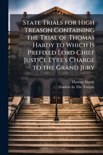 Cover image for State Trials for High Treason Containing the Trial of Thomas Hardy to Which Is Prefixed Lord Chief Justice Eyre's Charge to the Grand Jury ...
