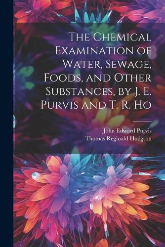 The Chemical Examination of Water, Sewage, Foods, and Other Substances, by J. E. Purvis and T. R. Ho