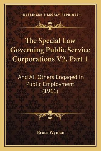 Cover image for The Special Law Governing Public Service Corporations V2, Part 1: And All Others Engaged in Public Employment (1911)