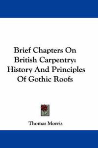 Cover image for Brief Chapters on British Carpentry: History and Principles of Gothic Roofs