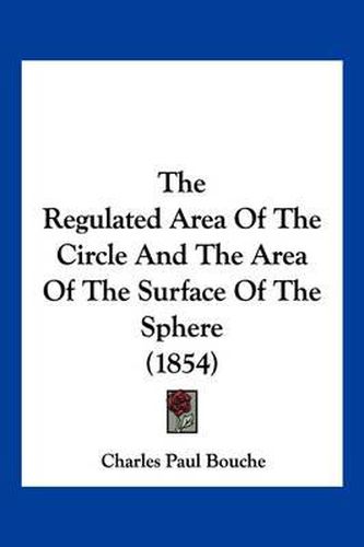 Cover image for The Regulated Area of the Circle and the Area of the Surface of the Sphere (1854)