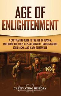 Cover image for Age of Enlightenment: A Captivating Guide to the Age of Reason, Including the Lives of Isaac Newton, Francis Bacon, John Locke, and Mary Somerville