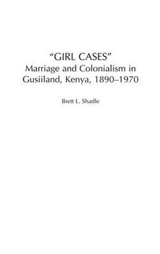 Cover image for Girl Cases: Marriage and Colonialism in Gusiiland, Kenya, 1890-1970