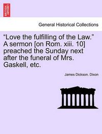 Cover image for Love the Fulfilling of the Law. a Sermon [on Rom. XIII. 10] Preached the Sunday Next After the Funeral of Mrs. Gaskell, Etc.