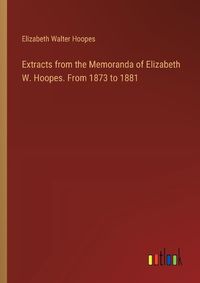 Cover image for Extracts from the Memoranda of Elizabeth W. Hoopes. From 1873 to 1881